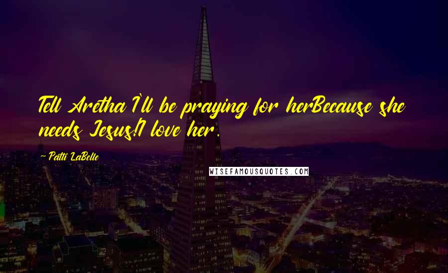 Patti LaBelle Quotes: Tell Aretha I'll be praying for herBecause she needs Jesus!I love her.