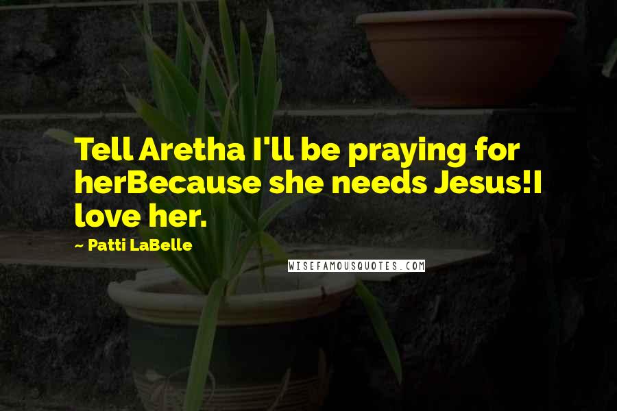 Patti LaBelle Quotes: Tell Aretha I'll be praying for herBecause she needs Jesus!I love her.