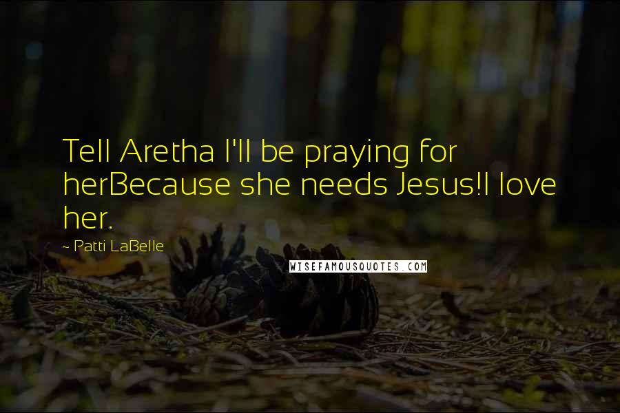 Patti LaBelle Quotes: Tell Aretha I'll be praying for herBecause she needs Jesus!I love her.