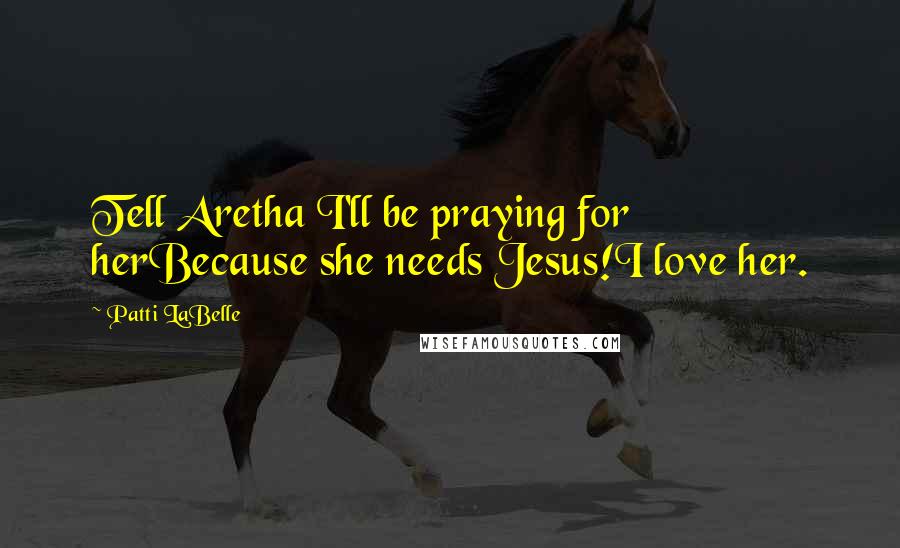 Patti LaBelle Quotes: Tell Aretha I'll be praying for herBecause she needs Jesus!I love her.