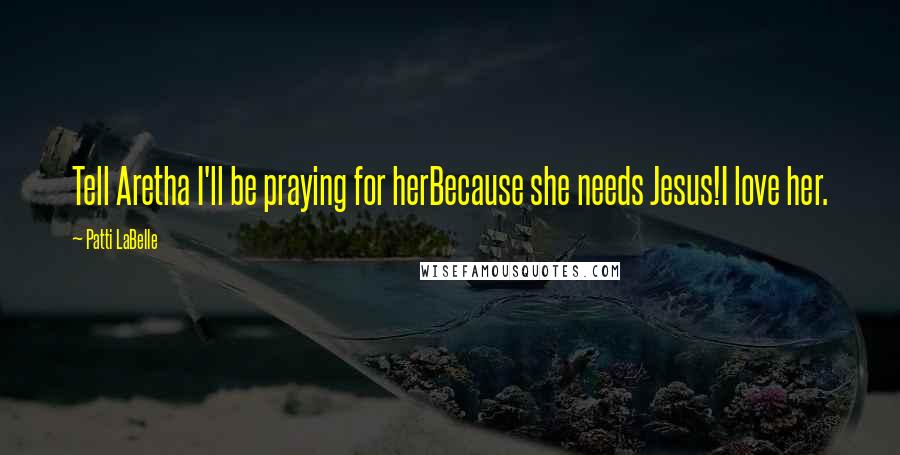 Patti LaBelle Quotes: Tell Aretha I'll be praying for herBecause she needs Jesus!I love her.