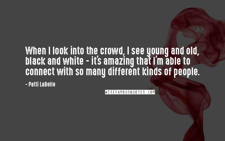 Patti LaBelle Quotes: When I look into the crowd, I see young and old, black and white - it's amazing that I'm able to connect with so many different kinds of people.