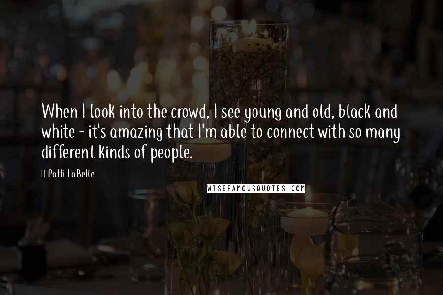 Patti LaBelle Quotes: When I look into the crowd, I see young and old, black and white - it's amazing that I'm able to connect with so many different kinds of people.