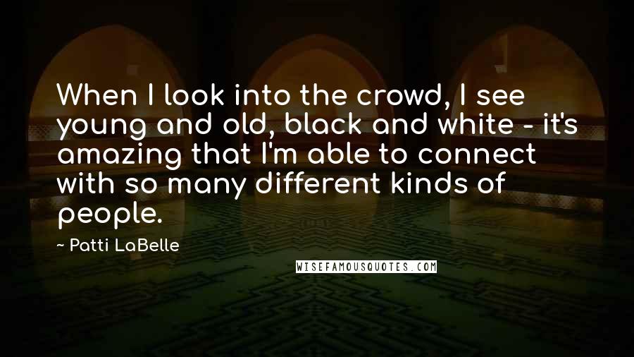 Patti LaBelle Quotes: When I look into the crowd, I see young and old, black and white - it's amazing that I'm able to connect with so many different kinds of people.