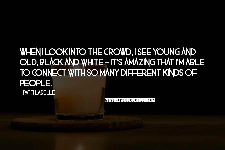 Patti LaBelle Quotes: When I look into the crowd, I see young and old, black and white - it's amazing that I'm able to connect with so many different kinds of people.