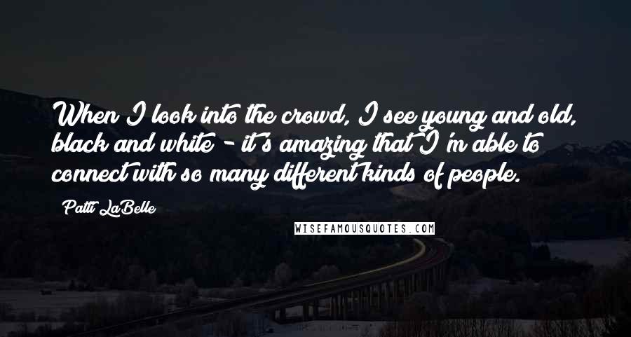 Patti LaBelle Quotes: When I look into the crowd, I see young and old, black and white - it's amazing that I'm able to connect with so many different kinds of people.