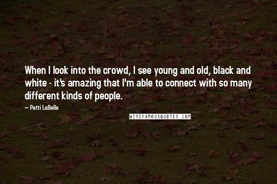 Patti LaBelle Quotes: When I look into the crowd, I see young and old, black and white - it's amazing that I'm able to connect with so many different kinds of people.