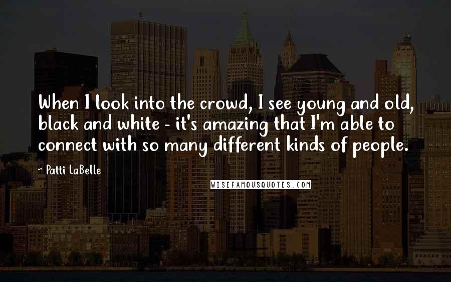 Patti LaBelle Quotes: When I look into the crowd, I see young and old, black and white - it's amazing that I'm able to connect with so many different kinds of people.
