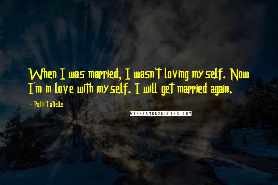 Patti LaBelle Quotes: When I was married, I wasn't loving myself. Now I'm in love with myself. I will get married again.