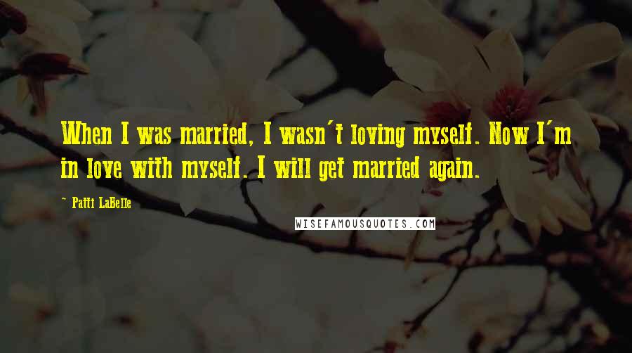 Patti LaBelle Quotes: When I was married, I wasn't loving myself. Now I'm in love with myself. I will get married again.