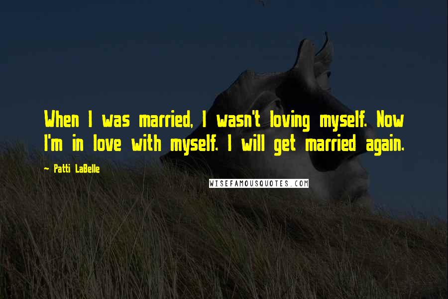 Patti LaBelle Quotes: When I was married, I wasn't loving myself. Now I'm in love with myself. I will get married again.