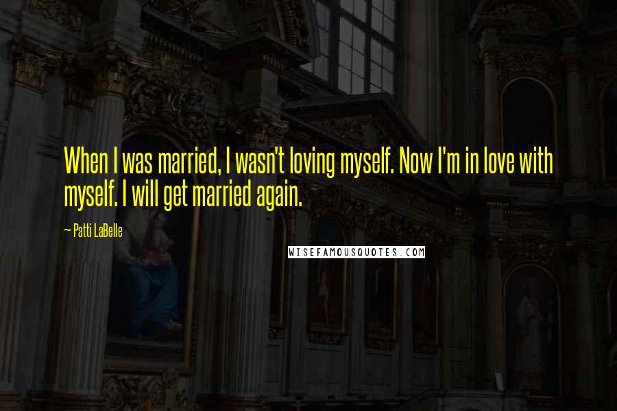Patti LaBelle Quotes: When I was married, I wasn't loving myself. Now I'm in love with myself. I will get married again.