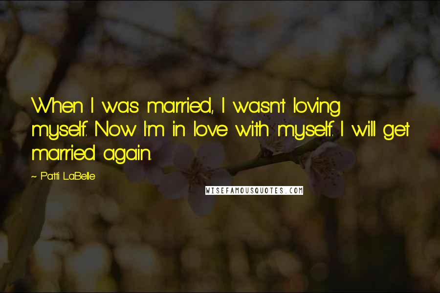 Patti LaBelle Quotes: When I was married, I wasn't loving myself. Now I'm in love with myself. I will get married again.