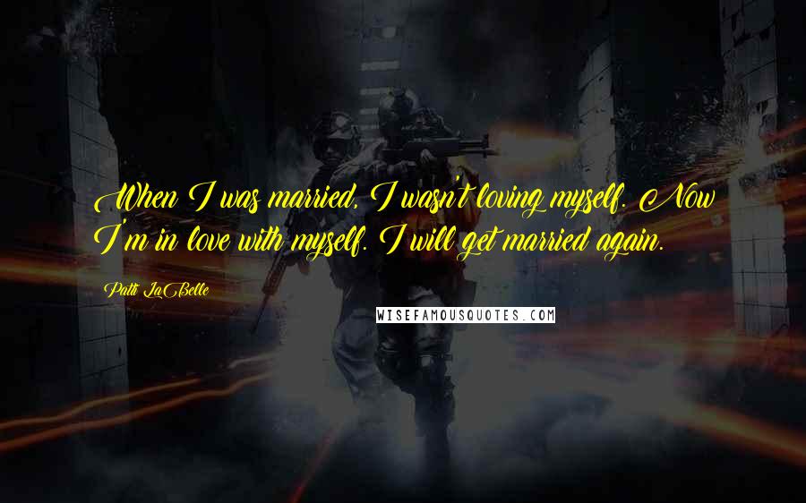 Patti LaBelle Quotes: When I was married, I wasn't loving myself. Now I'm in love with myself. I will get married again.