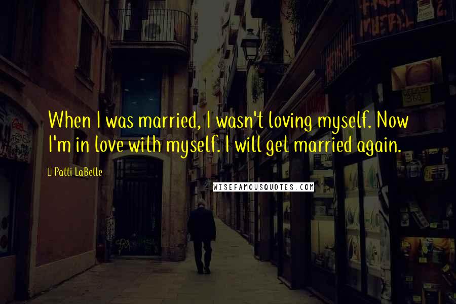 Patti LaBelle Quotes: When I was married, I wasn't loving myself. Now I'm in love with myself. I will get married again.