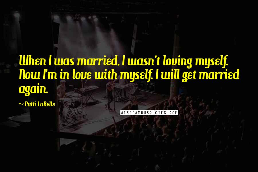 Patti LaBelle Quotes: When I was married, I wasn't loving myself. Now I'm in love with myself. I will get married again.