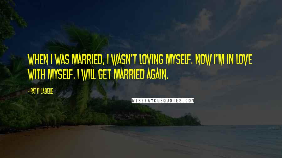 Patti LaBelle Quotes: When I was married, I wasn't loving myself. Now I'm in love with myself. I will get married again.