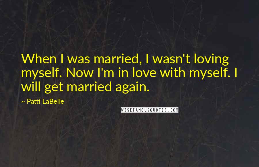 Patti LaBelle Quotes: When I was married, I wasn't loving myself. Now I'm in love with myself. I will get married again.