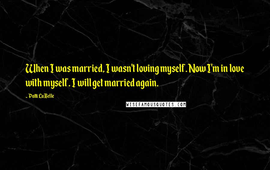 Patti LaBelle Quotes: When I was married, I wasn't loving myself. Now I'm in love with myself. I will get married again.