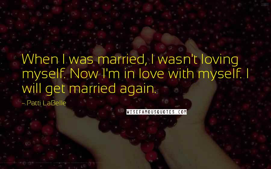 Patti LaBelle Quotes: When I was married, I wasn't loving myself. Now I'm in love with myself. I will get married again.