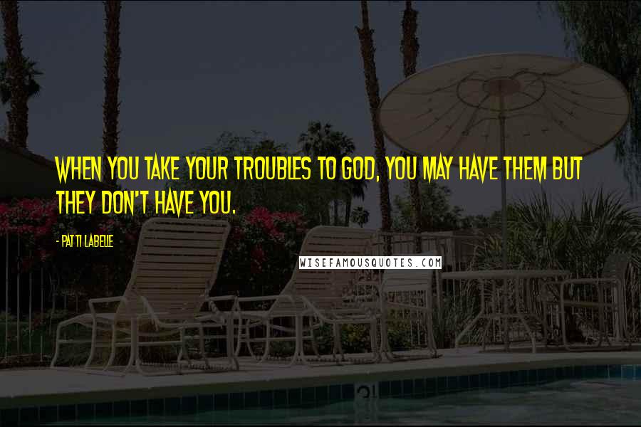 Patti LaBelle Quotes: When you take your troubles to God, you may have them but they don't have you.