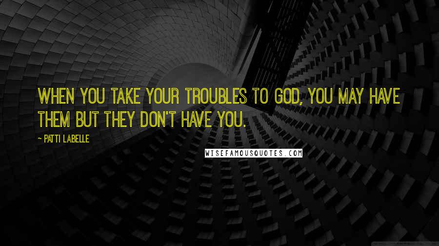 Patti LaBelle Quotes: When you take your troubles to God, you may have them but they don't have you.