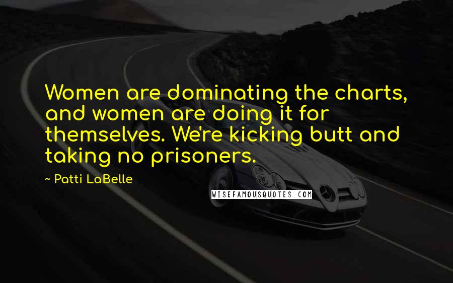 Patti LaBelle Quotes: Women are dominating the charts, and women are doing it for themselves. We're kicking butt and taking no prisoners.