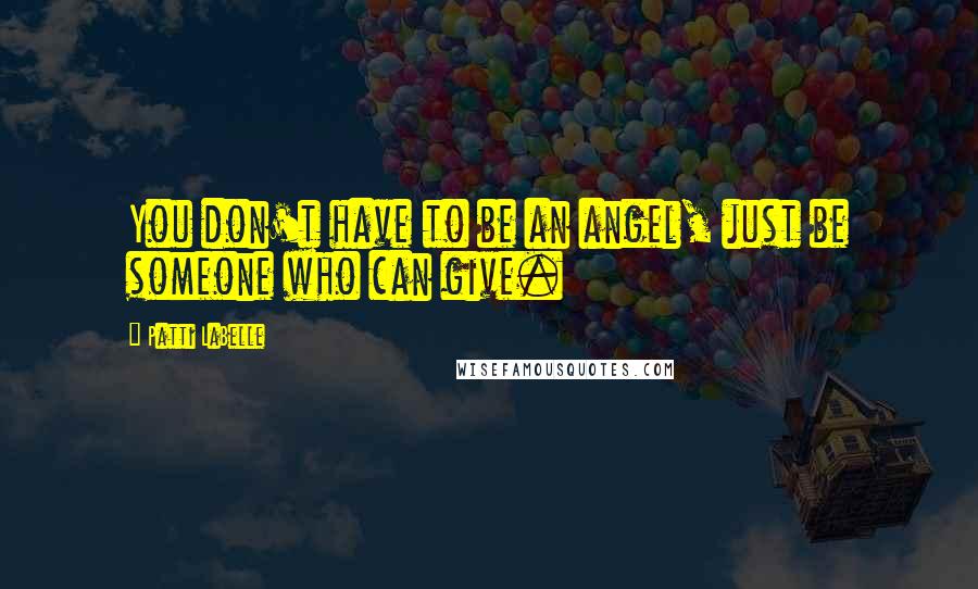 Patti LaBelle Quotes: You don't have to be an angel, just be someone who can give.