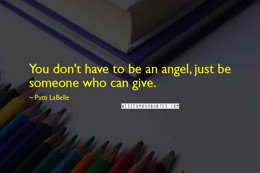 Patti LaBelle Quotes: You don't have to be an angel, just be someone who can give.