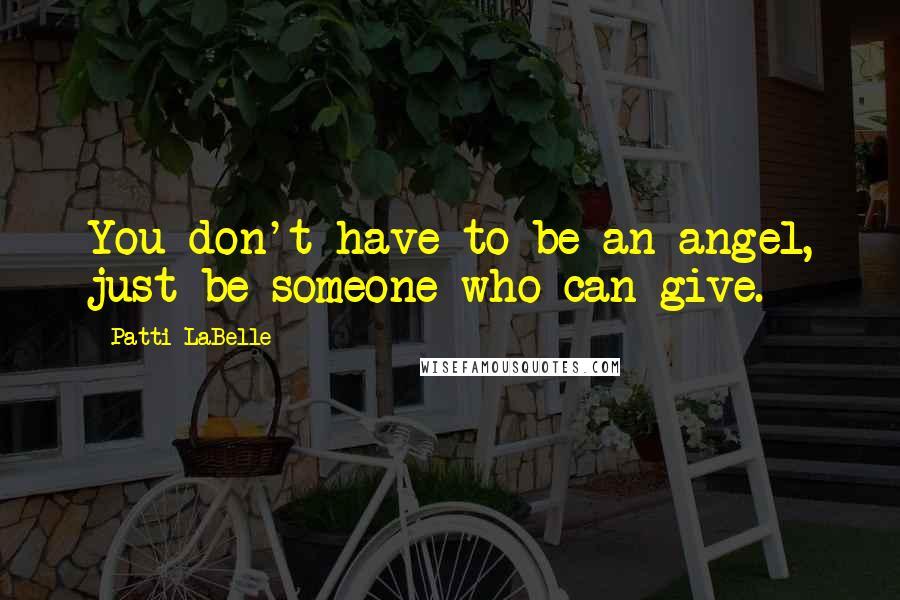 Patti LaBelle Quotes: You don't have to be an angel, just be someone who can give.