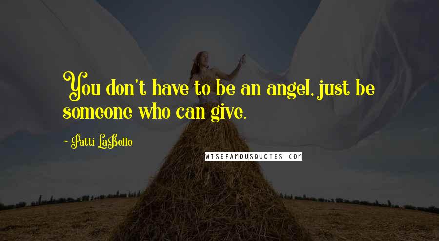 Patti LaBelle Quotes: You don't have to be an angel, just be someone who can give.