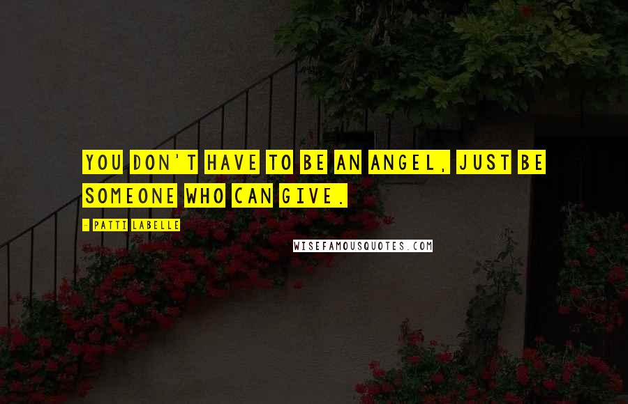 Patti LaBelle Quotes: You don't have to be an angel, just be someone who can give.