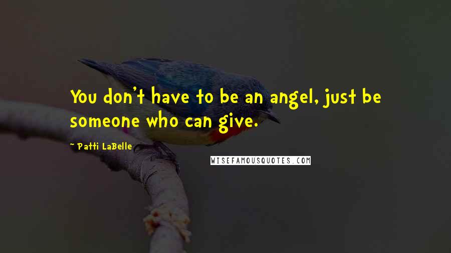 Patti LaBelle Quotes: You don't have to be an angel, just be someone who can give.