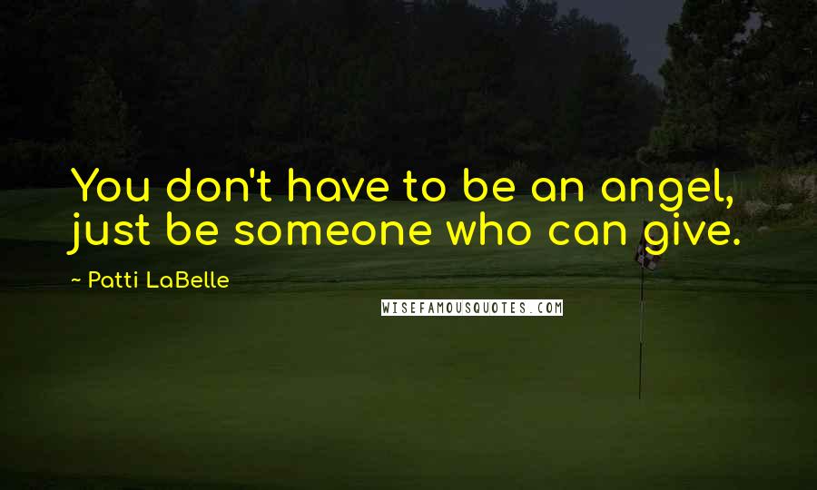 Patti LaBelle Quotes: You don't have to be an angel, just be someone who can give.