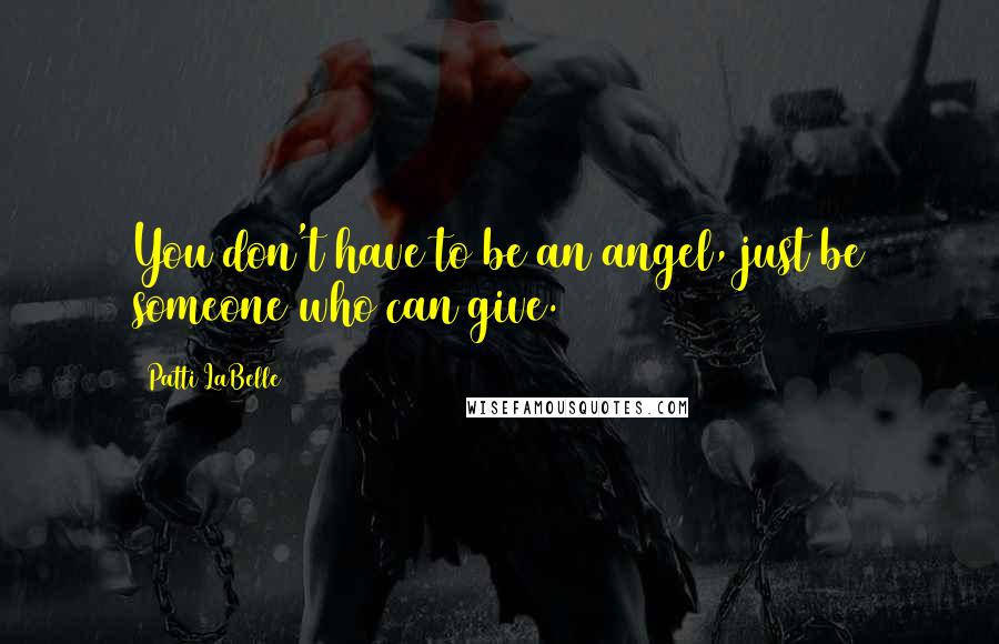 Patti LaBelle Quotes: You don't have to be an angel, just be someone who can give.