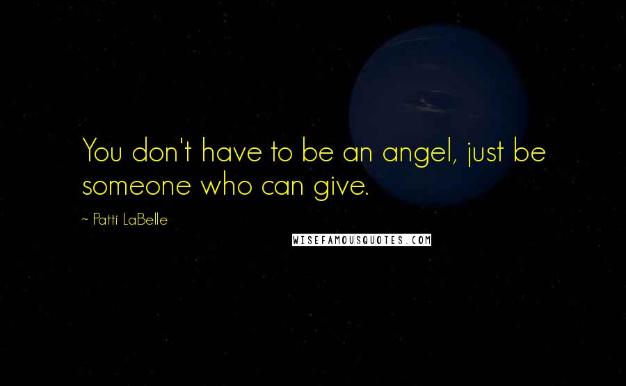 Patti LaBelle Quotes: You don't have to be an angel, just be someone who can give.