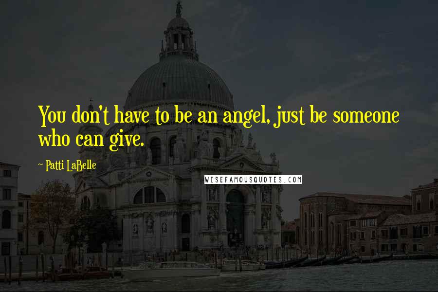 Patti LaBelle Quotes: You don't have to be an angel, just be someone who can give.