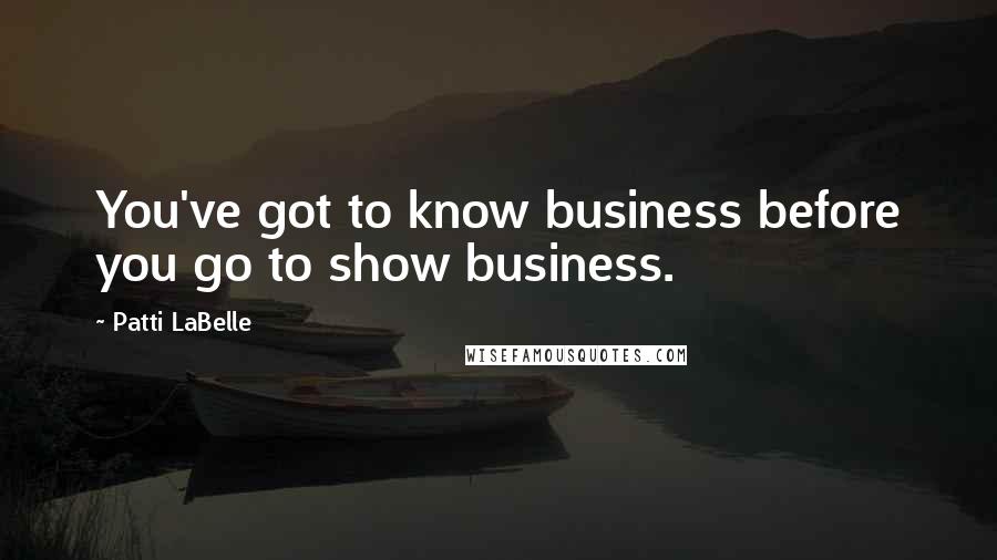 Patti LaBelle Quotes: You've got to know business before you go to show business.