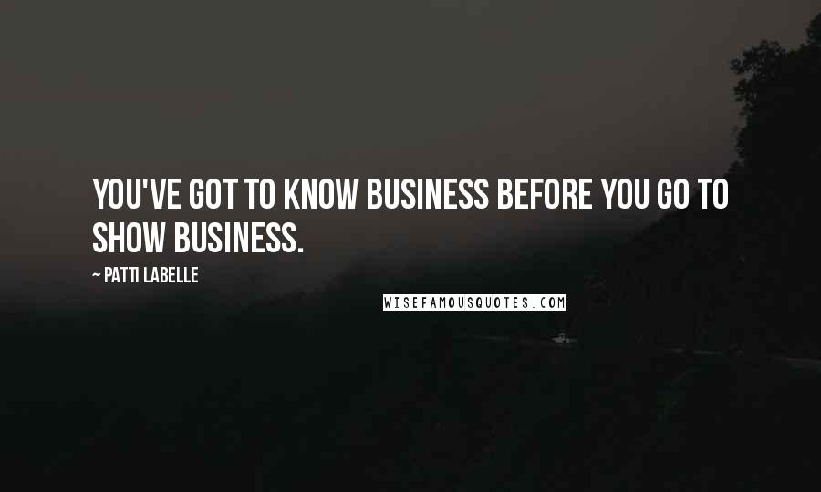 Patti LaBelle Quotes: You've got to know business before you go to show business.