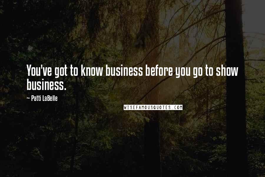 Patti LaBelle Quotes: You've got to know business before you go to show business.