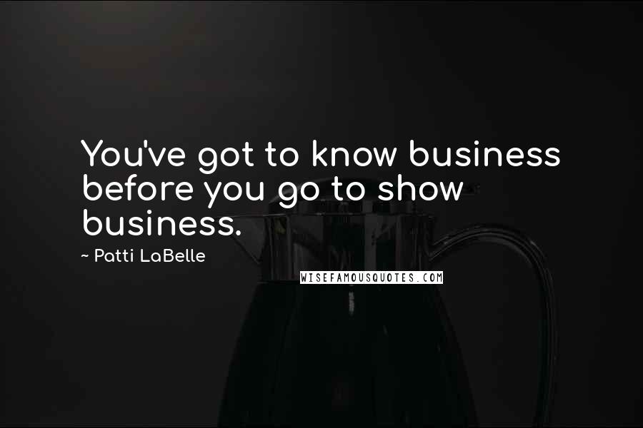 Patti LaBelle Quotes: You've got to know business before you go to show business.