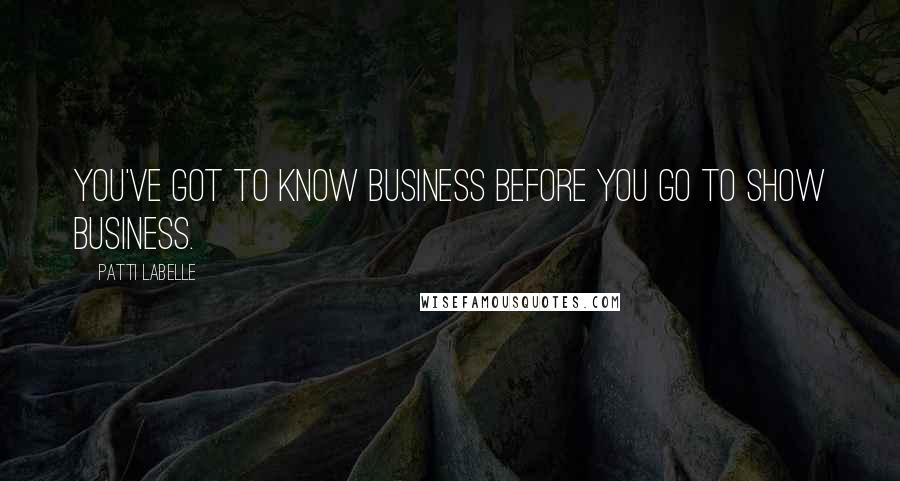 Patti LaBelle Quotes: You've got to know business before you go to show business.