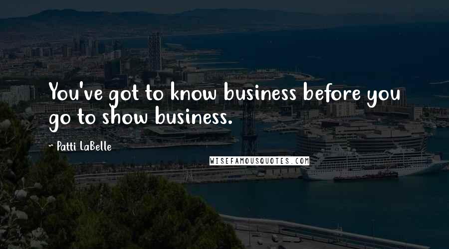 Patti LaBelle Quotes: You've got to know business before you go to show business.