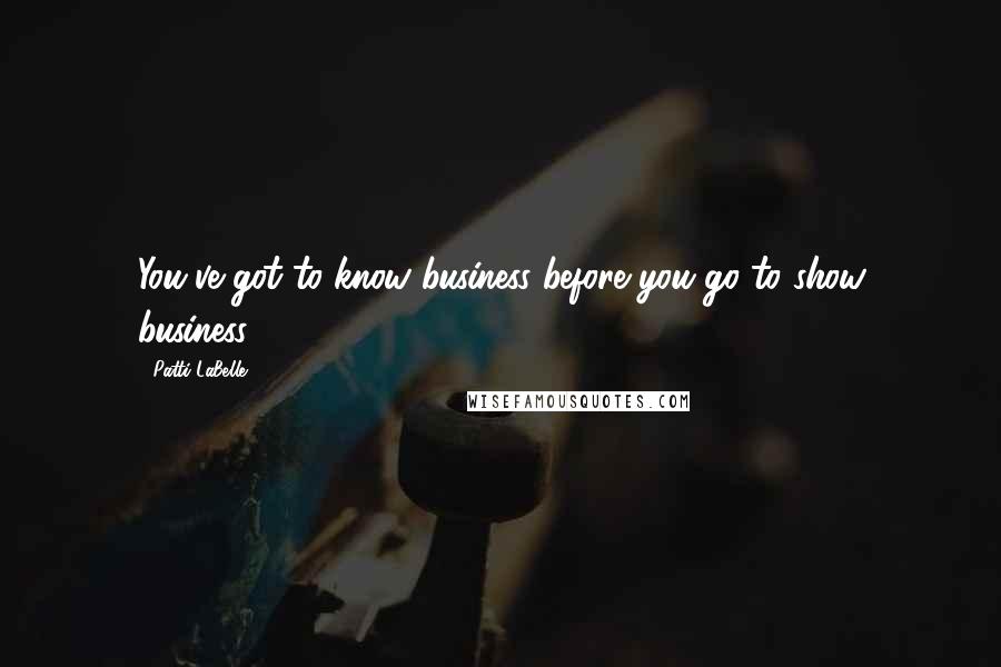 Patti LaBelle Quotes: You've got to know business before you go to show business.