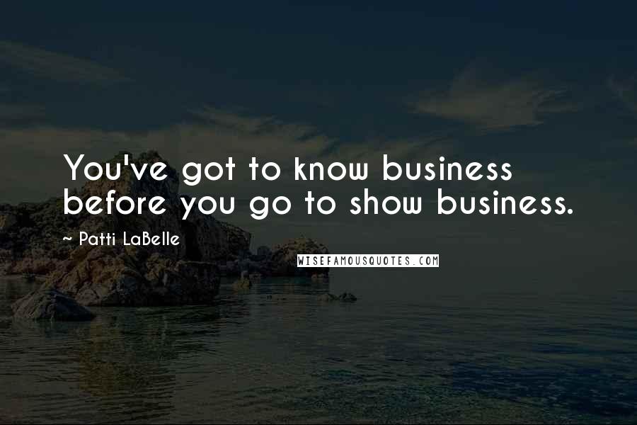 Patti LaBelle Quotes: You've got to know business before you go to show business.