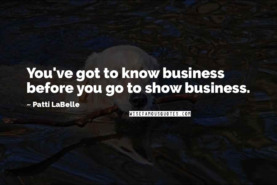 Patti LaBelle Quotes: You've got to know business before you go to show business.