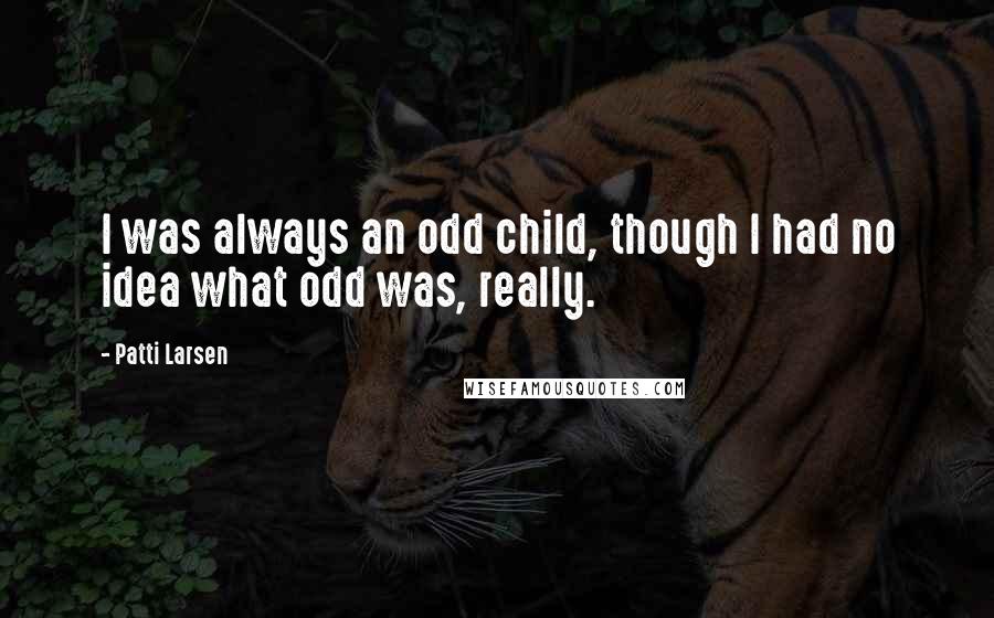 Patti Larsen Quotes: I was always an odd child, though I had no idea what odd was, really.