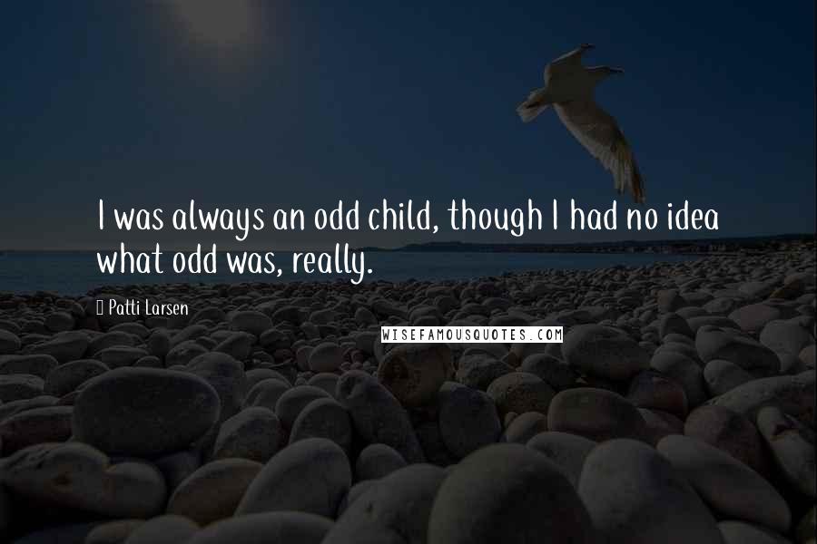 Patti Larsen Quotes: I was always an odd child, though I had no idea what odd was, really.