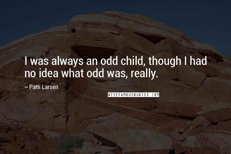 Patti Larsen Quotes: I was always an odd child, though I had no idea what odd was, really.