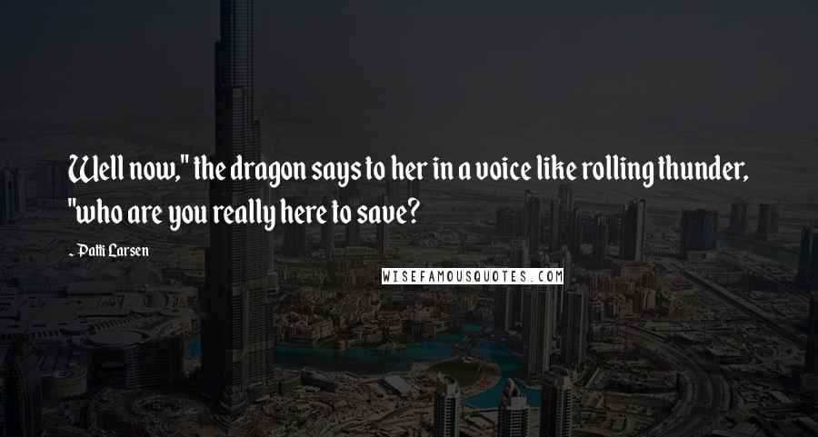 Patti Larsen Quotes: Well now," the dragon says to her in a voice like rolling thunder, "who are you really here to save?